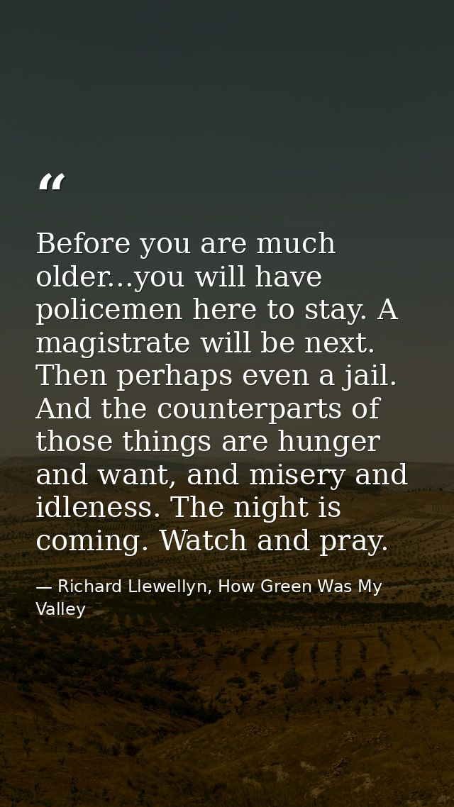Before you are much older...you will have policemen here to stay. A magistrate will be next. Then perhaps even a jail. A — Richard Llewellyn, How Green Was My Valley