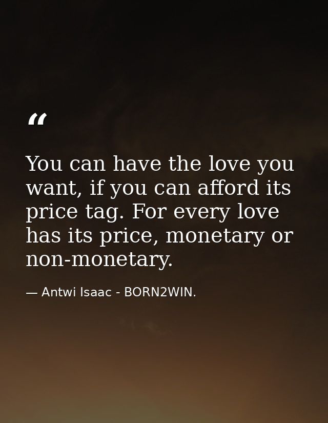You can have the love you want, if you can afford its price tag. For every love has its price, monetary or non-monetary. — Antwi Isaac - BORN2WIN.