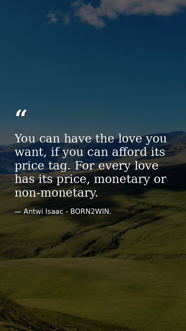 You can have the love you want, if you can afford its price tag. For every love has its price, monetary or non-monetary. — Antwi Isaac - BORN2WIN.