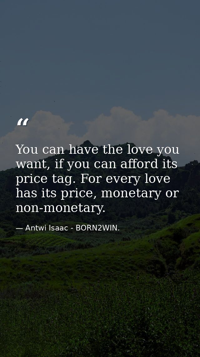 You can have the love you want, if you can afford its price tag. For every love has its price, monetary or non-monetary. — Antwi Isaac - BORN2WIN.