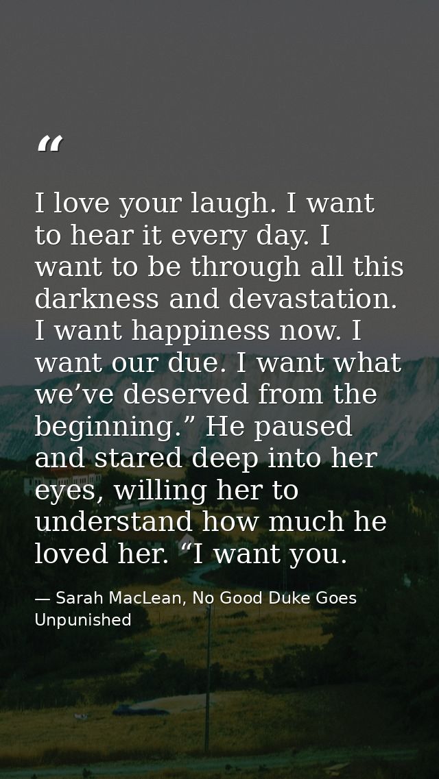 I love your laugh. I want to hear it every day. I want to be through all this darkness and devastation. I want happiness — Sarah MacLean, No Good Duke Goes Unpunished
