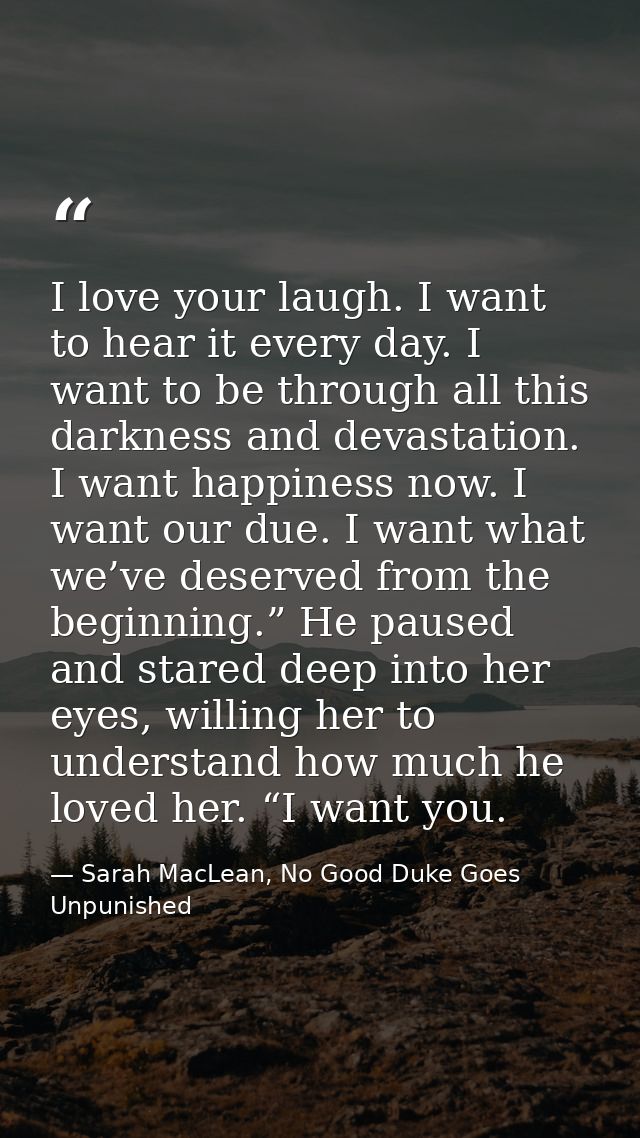 I love your laugh. I want to hear it every day. I want to be through all this darkness and devastation. I want happiness — Sarah MacLean, No Good Duke Goes Unpunished