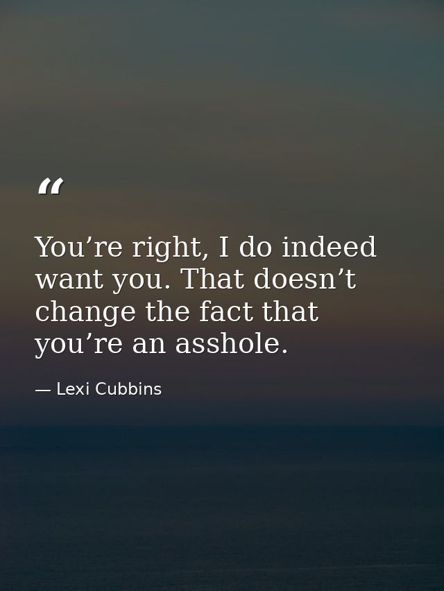 You’re right, I do indeed want you. That doesn’t change the fact that you’re an asshole. — Lexi Cubbins
