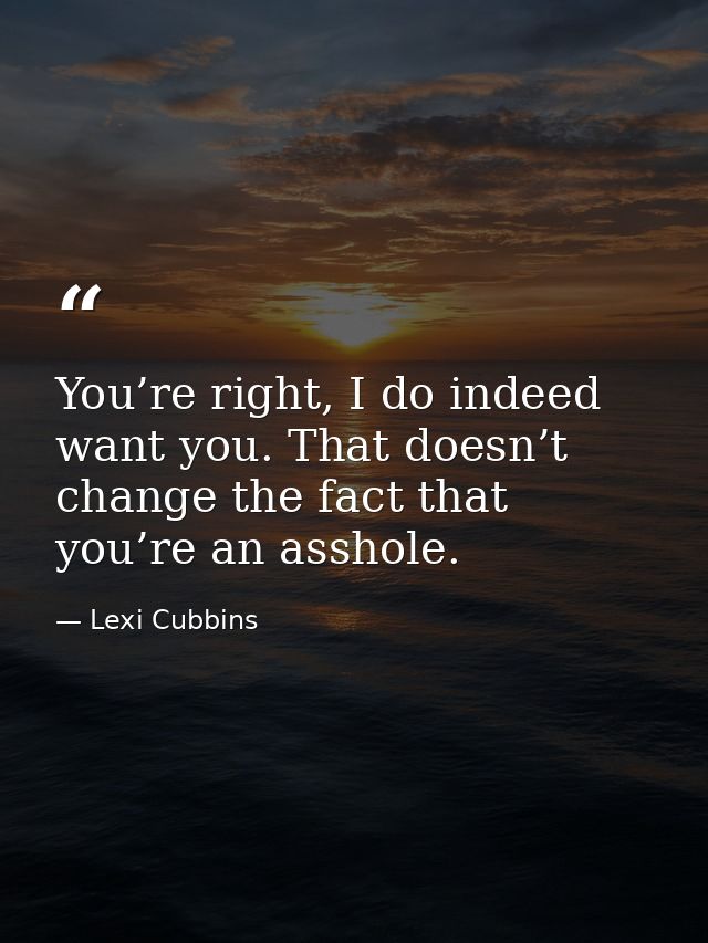 You’re right, I do indeed want you. That doesn’t change the fact that you’re an asshole. — Lexi Cubbins
