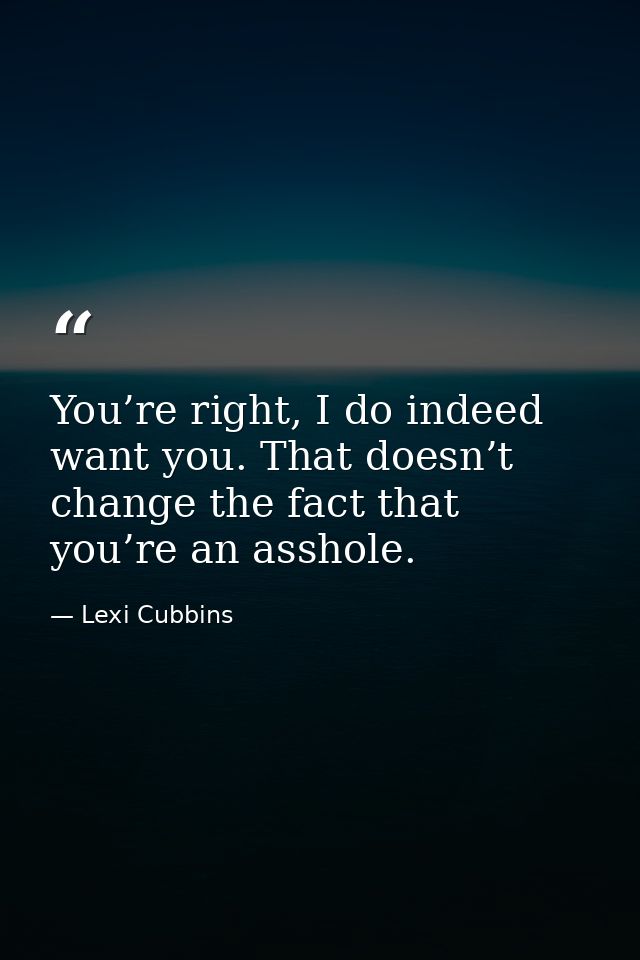 You’re right, I do indeed want you. That doesn’t change the fact that you’re an asshole. — Lexi Cubbins