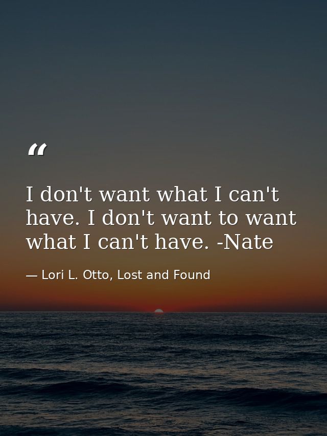 I don't want what I can't have. I don't want to want what I can't have. -Nate — Lori L. Otto, Lost and Found