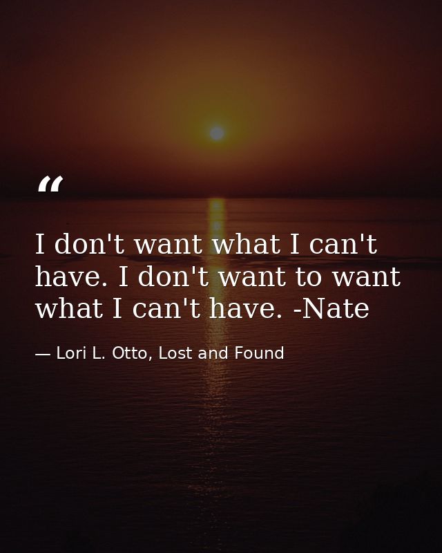 I don't want what I can't have. I don't want to want what I can't have. -Nate — Lori L. Otto, Lost and Found
