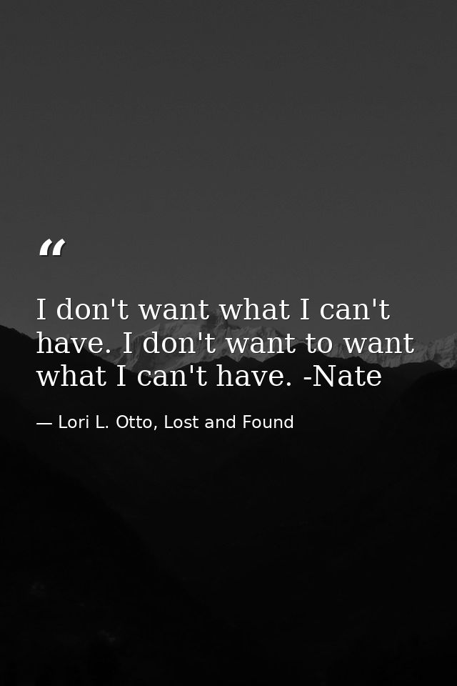 I don't want what I can't have. I don't want to want what I can't have. -Nate — Lori L. Otto, Lost and Found