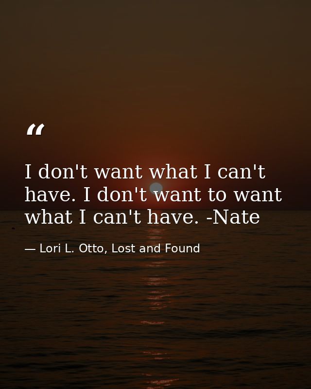 I don't want what I can't have. I don't want to want what I can't have. -Nate — Lori L. Otto, Lost and Found