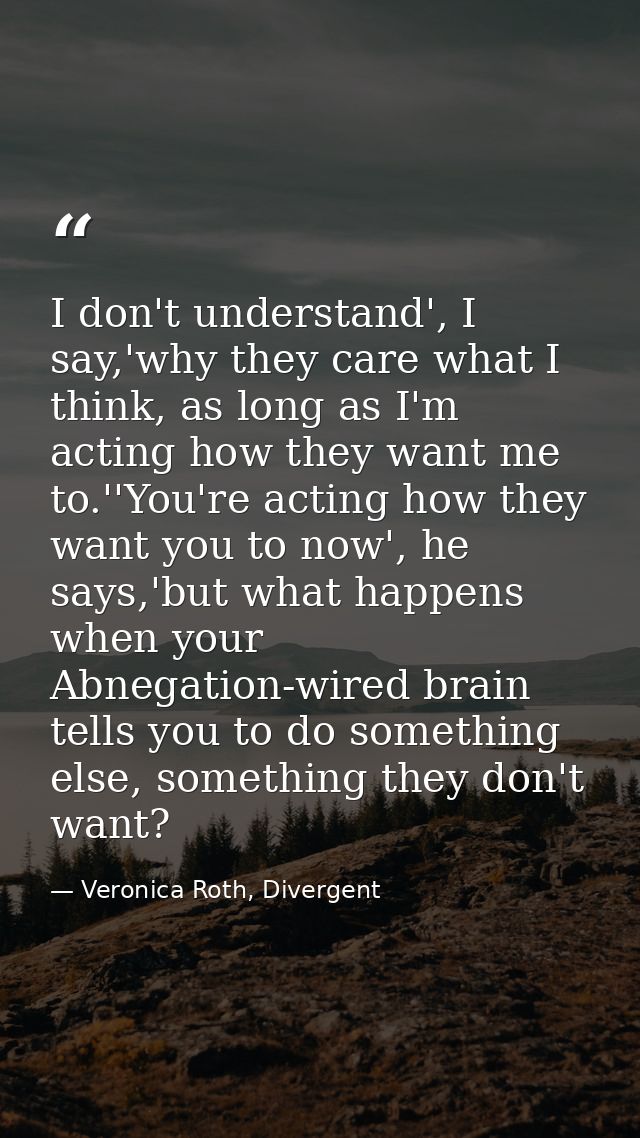 I don't understand', I say,'why they care what I think, as long as I'm acting how they want me to.''You're acting how th — Veronica Roth, Divergent