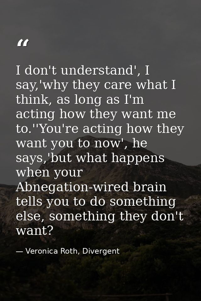 I don't understand', I say,'why they care what I think, as long as I'm acting how they want me to.''You're acting how th — Veronica Roth, Divergent