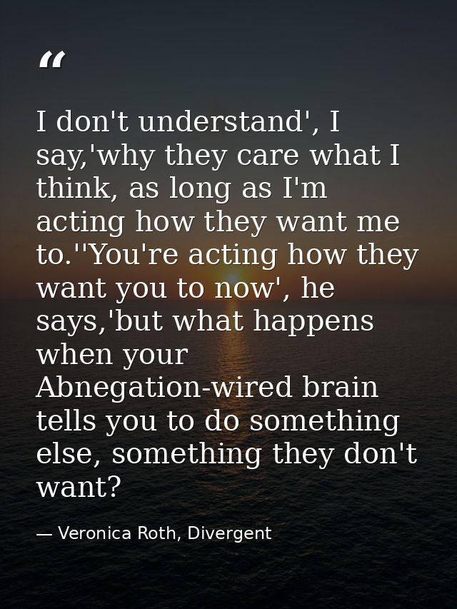 I don't understand', I say,'why they care what I think, as long as I'm acting how they want me to.''You're acting how th — Veronica Roth, Divergent