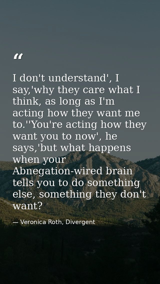 I don't understand', I say,'why they care what I think, as long as I'm acting how they want me to.''You're acting how th — Veronica Roth, Divergent