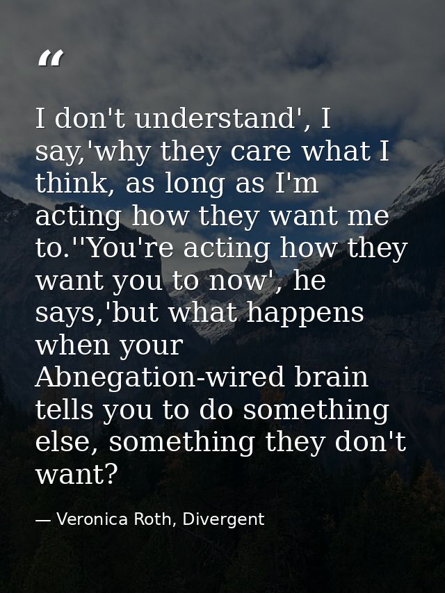 I don't understand', I say,'why they care what I think, as long as I'm acting how they want me to.''You're acting how th — Veronica Roth, Divergent
