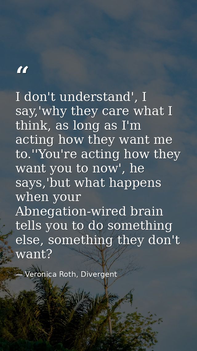I don't understand', I say,'why they care what I think, as long as I'm acting how they want me to.''You're acting how th — Veronica Roth, Divergent