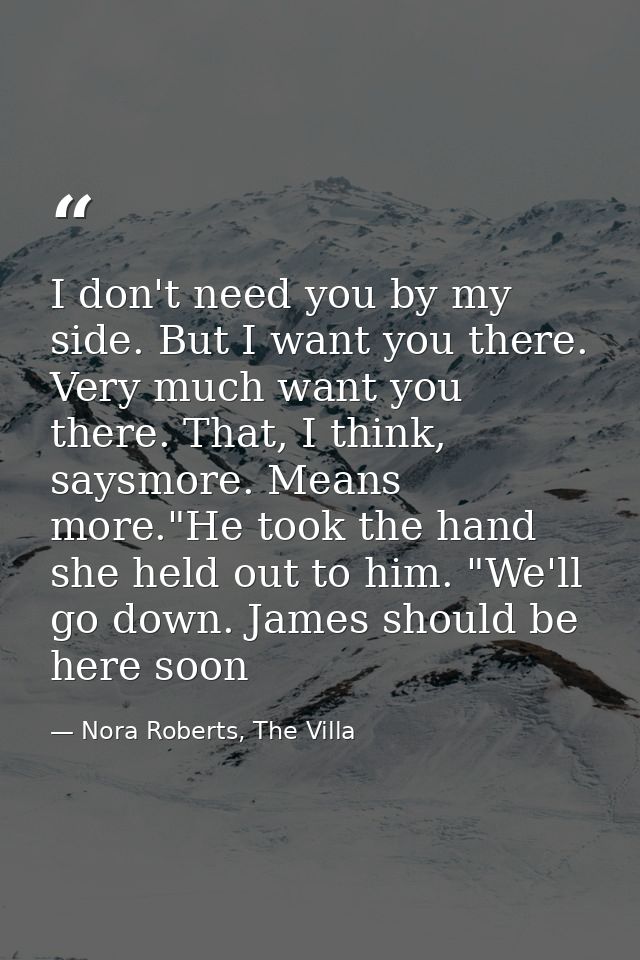 I don't need you by my side. But I want you there. Very much want you there. That, I think, saysmore. Means more."He too — Nora Roberts, The Villa