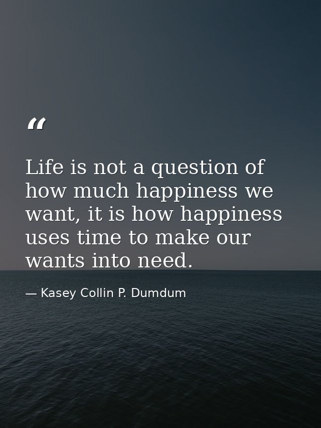 Life is not a question of how much happiness we want, it is how happiness uses time to make our wants into need. — Kasey Collin P. Dumdum