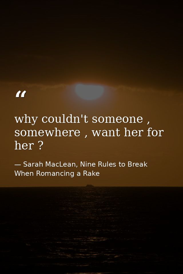 why couldn't someone , somewhere , want her for her ? — Sarah MacLean, Nine Rules to Break When Romancing a Rake
