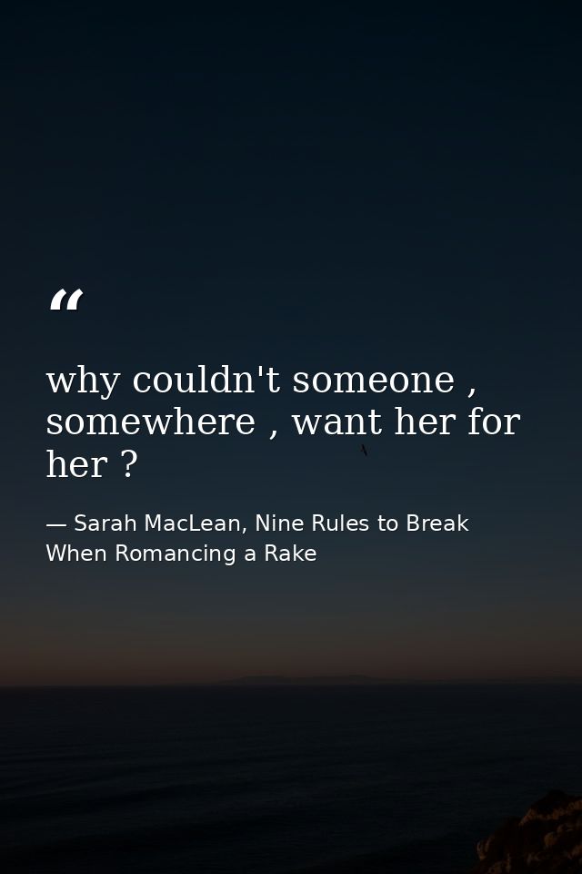 why couldn't someone , somewhere , want her for her ? — Sarah MacLean, Nine Rules to Break When Romancing a Rake