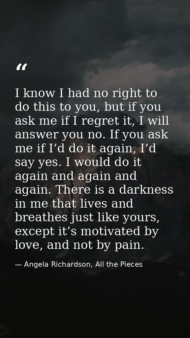 I know I had no right to do this to you, but if you ask me if I regret it, I will answer you no. If you ask me if I’d do — Angela Richardson, All the Pieces