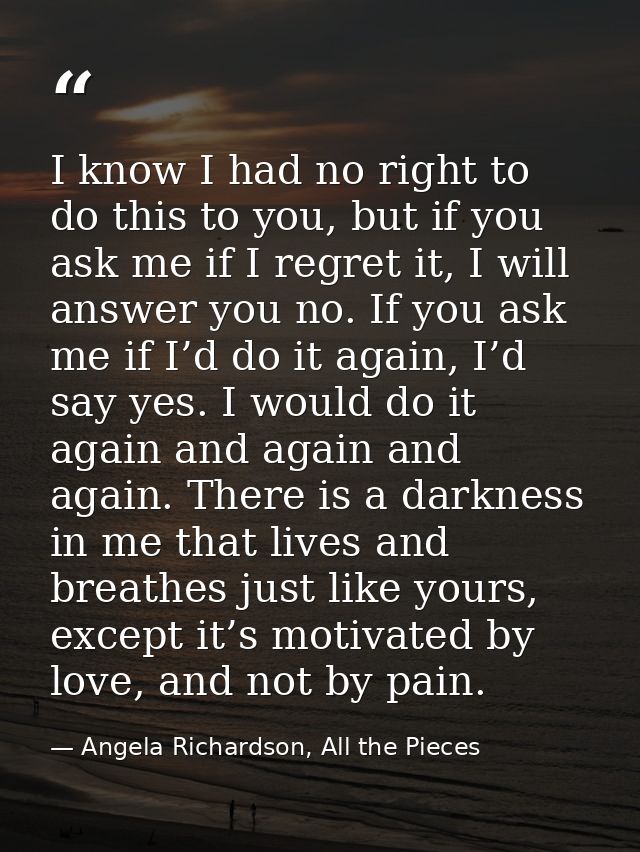 I know I had no right to do this to you, but if you ask me if I regret it, I will answer you no. If you ask me if I’d do — Angela Richardson, All the Pieces