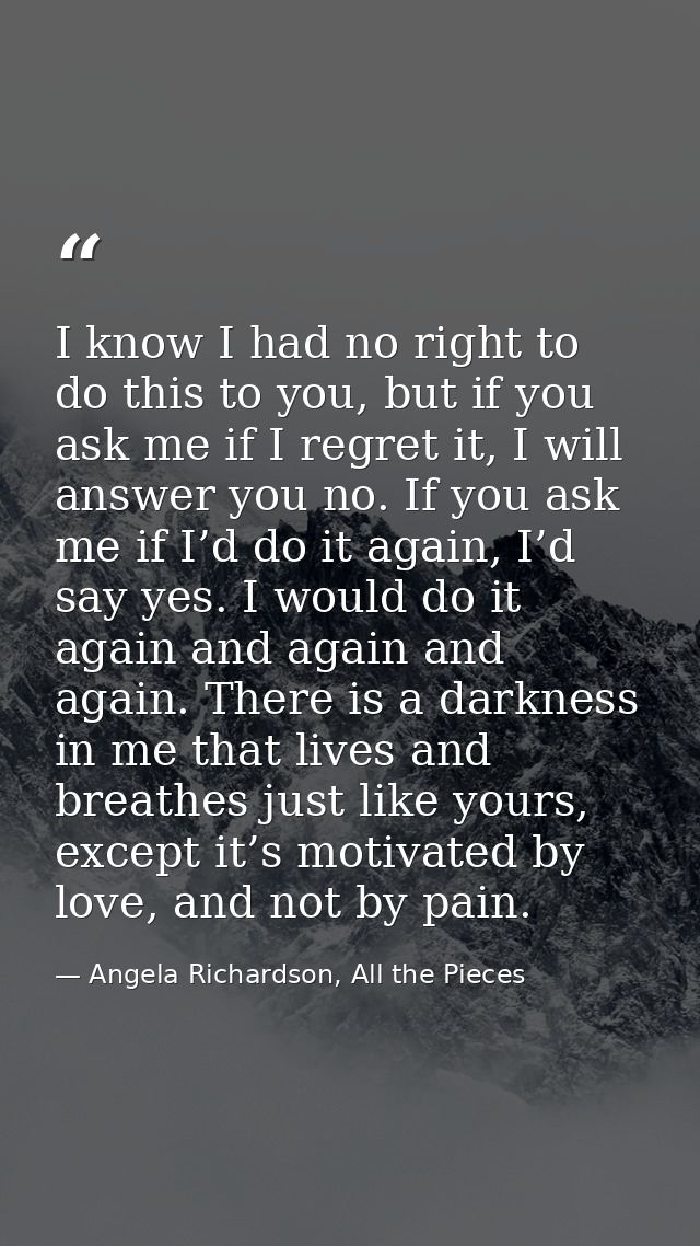I know I had no right to do this to you, but if you ask me if I regret it, I will answer you no. If you ask me if I’d do — Angela Richardson, All the Pieces