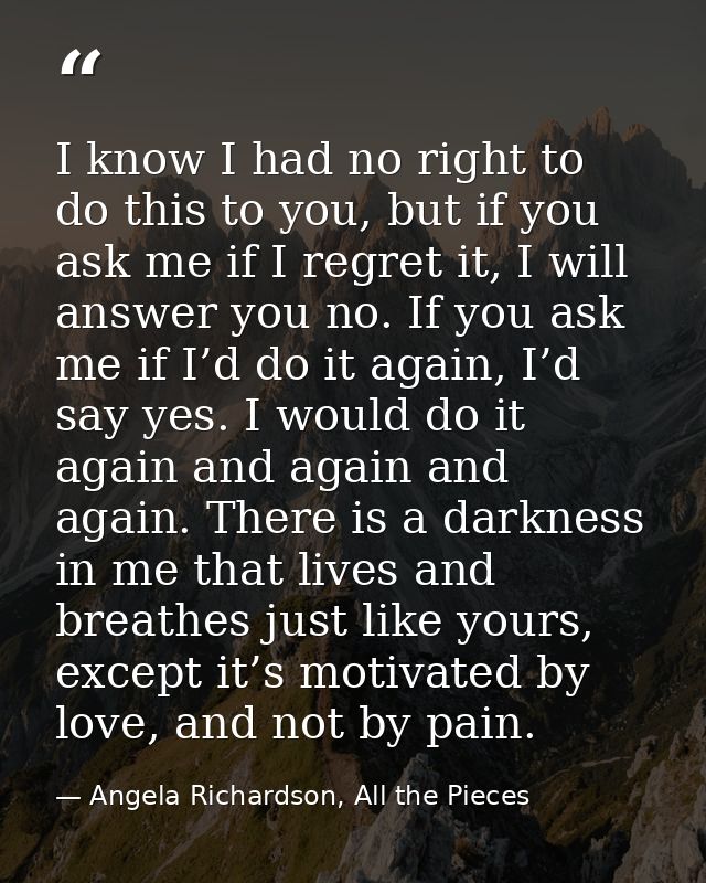 I know I had no right to do this to you, but if you ask me if I regret it, I will answer you no. If you ask me if I’d do — Angela Richardson, All the Pieces