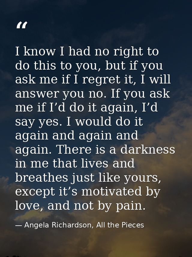 I know I had no right to do this to you, but if you ask me if I regret it, I will answer you no. If you ask me if I’d do — Angela Richardson, All the Pieces