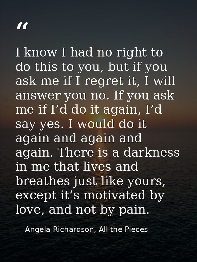 I know I had no right to do this to you, but if you ask me if I regret it, I will answer you no. If you ask me if I’d do — Angela Richardson, All the Pieces