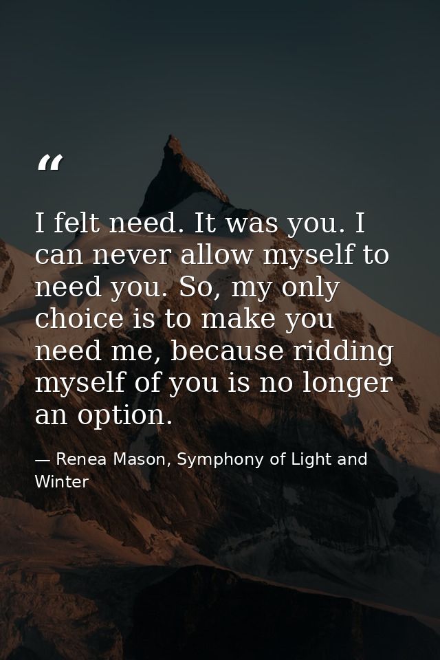 I felt need. It was you. I can never allow myself to need you. So, my only choice is to make you need me, because riddin — Renea Mason, Symphony of Light and Winter
