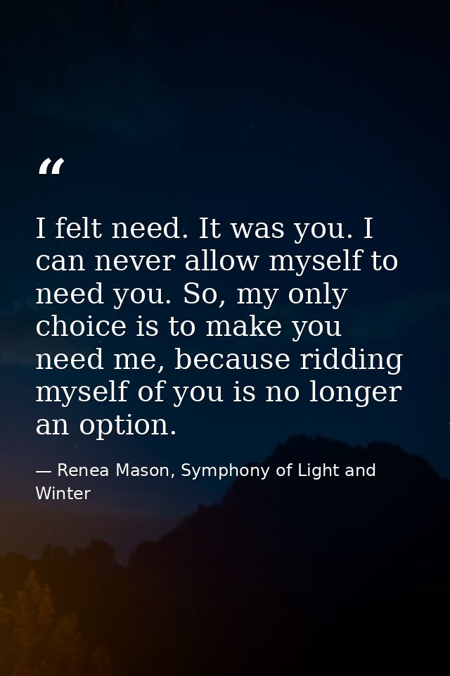 I felt need. It was you. I can never allow myself to need you. So, my only choice is to make you need me, because riddin — Renea Mason, Symphony of Light and Winter