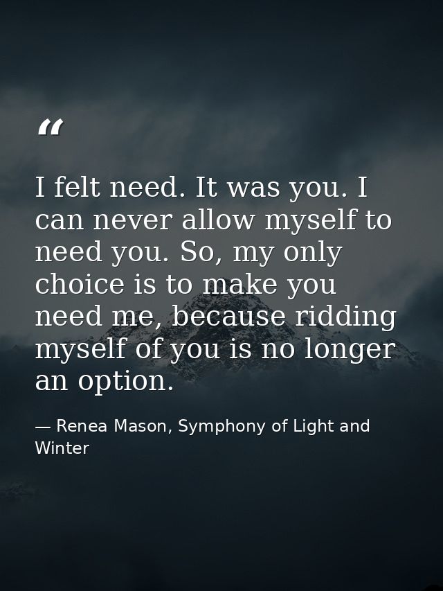 I felt need. It was you. I can never allow myself to need you. So, my only choice is to make you need me, because riddin — Renea Mason, Symphony of Light and Winter