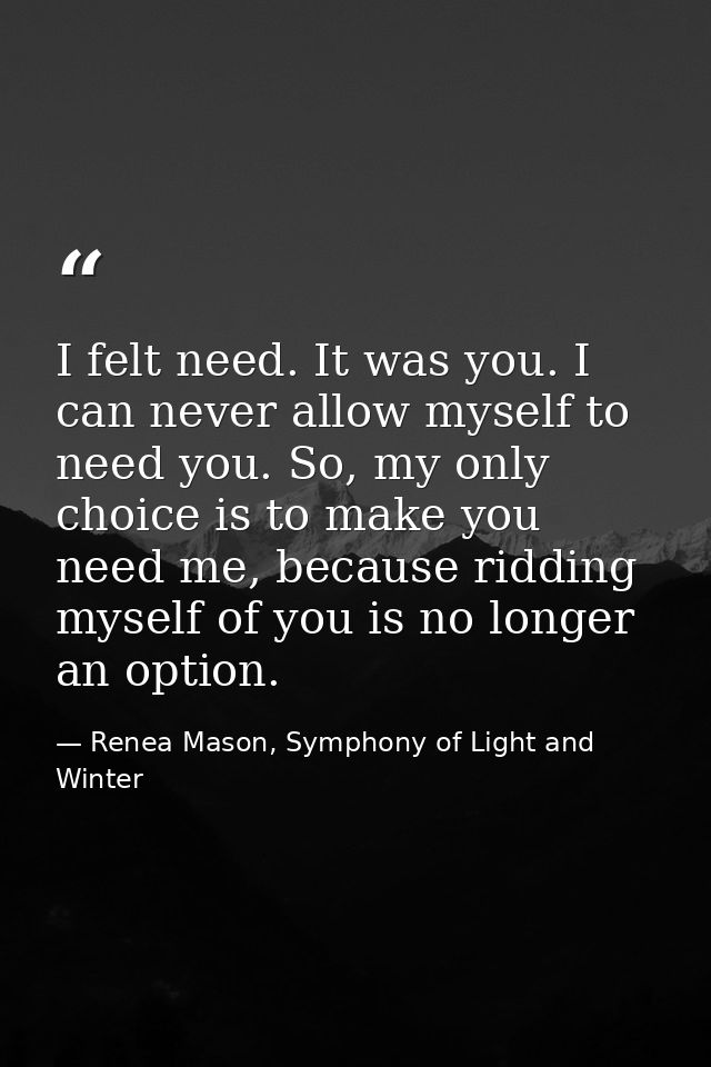 I felt need. It was you. I can never allow myself to need you. So, my only choice is to make you need me, because riddin — Renea Mason, Symphony of Light and Winter