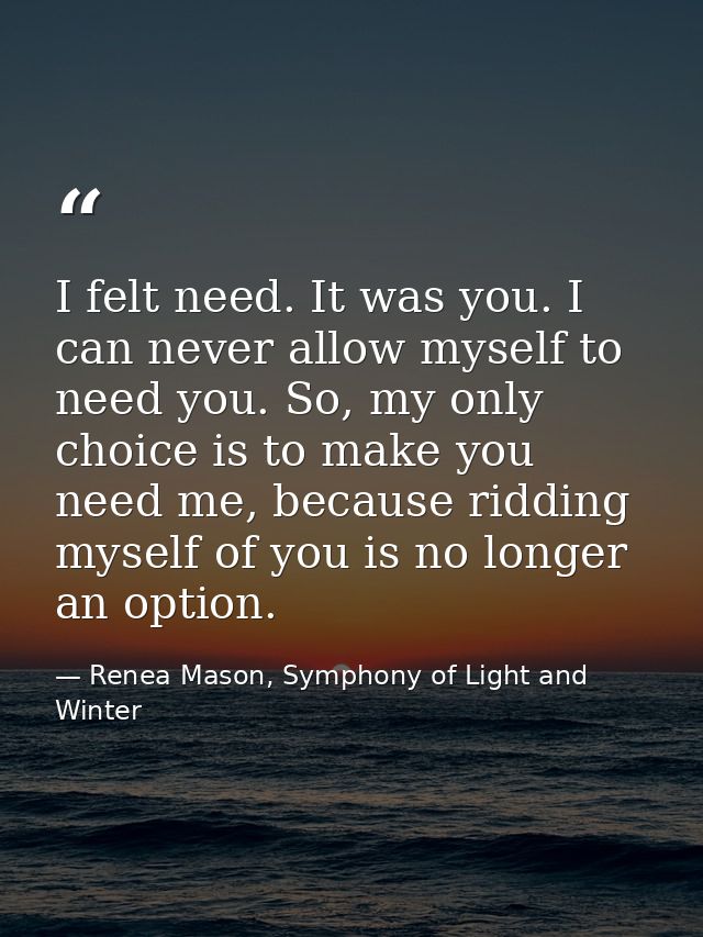 I felt need. It was you. I can never allow myself to need you. So, my only choice is to make you need me, because riddin — Renea Mason, Symphony of Light and Winter