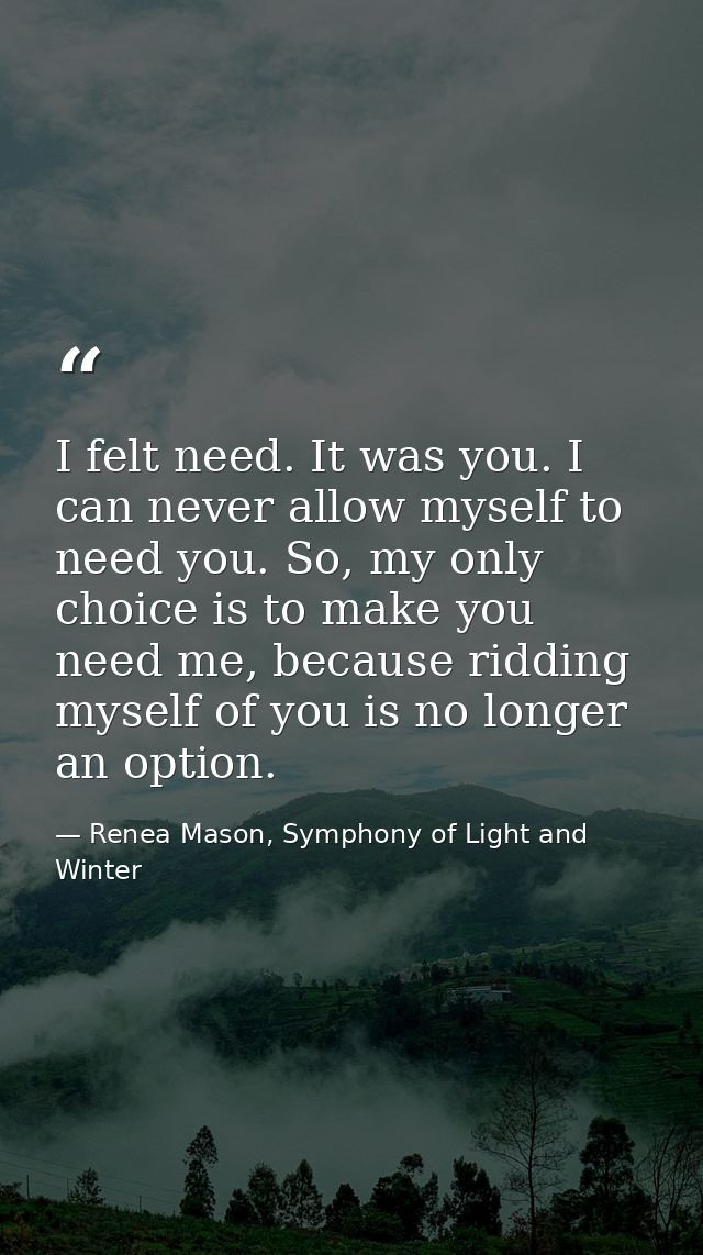 I felt need. It was you. I can never allow myself to need you. So, my only choice is to make you need me, because riddin — Renea Mason, Symphony of Light and Winter
