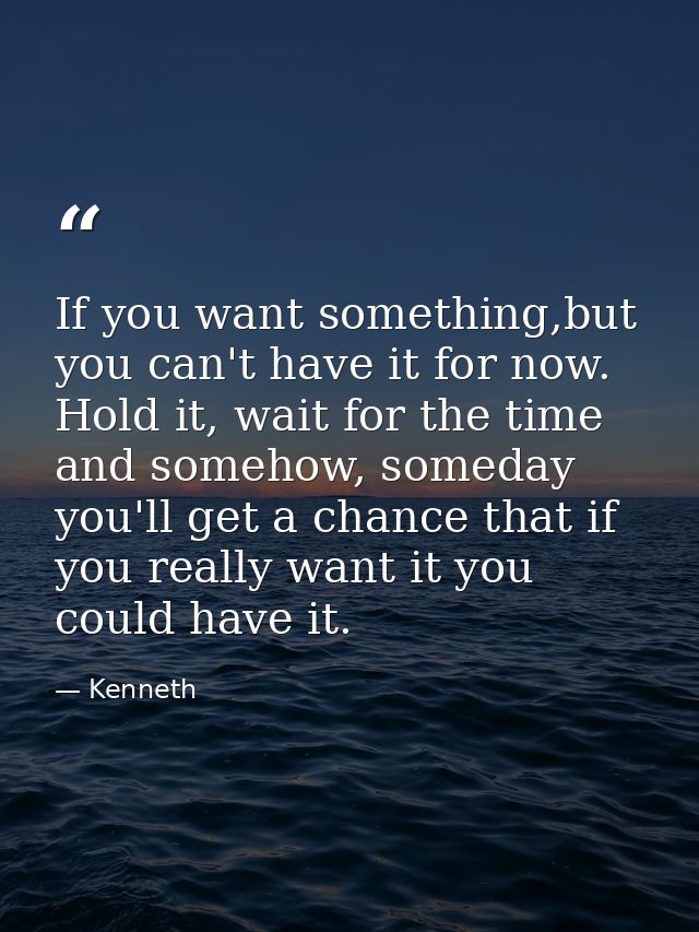If you want something,but you can't have it for now. Hold it, wait for the time and somehow, someday you'll get a chance — Kenneth