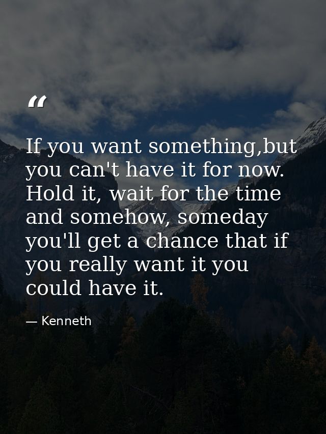 If you want something,but you can't have it for now. Hold it, wait for the time and somehow, someday you'll get a chance — Kenneth