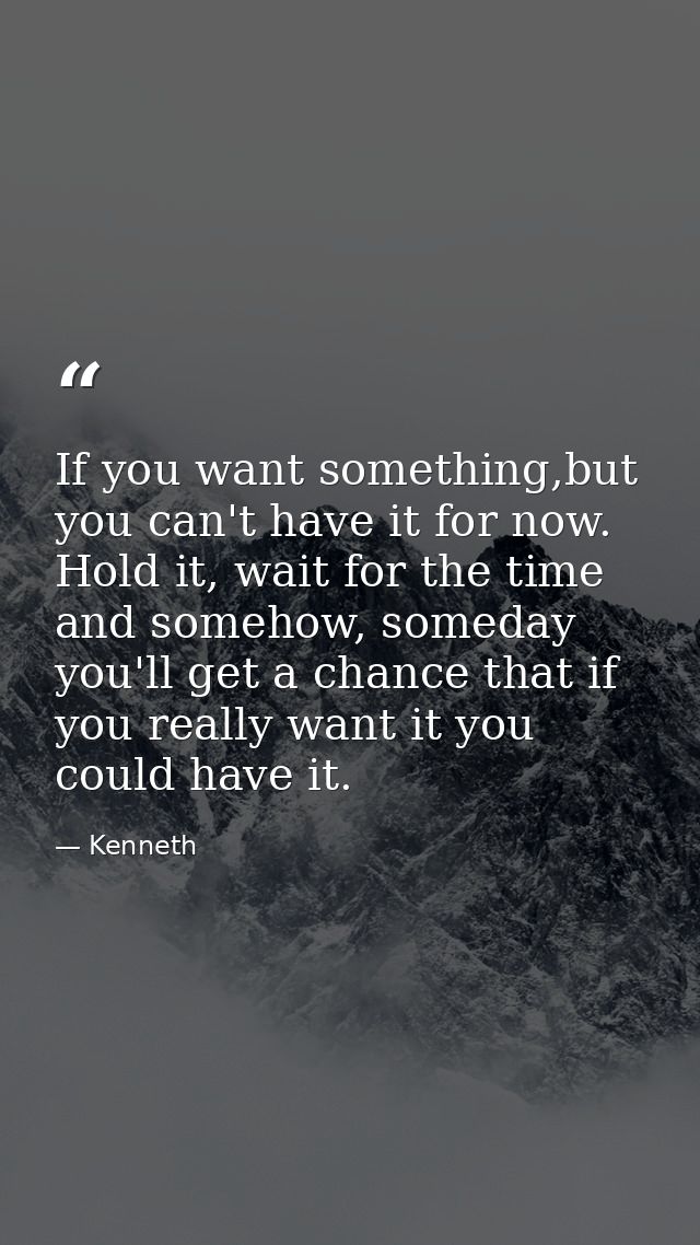 If you want something,but you can't have it for now. Hold it, wait for the time and somehow, someday you'll get a chance — Kenneth