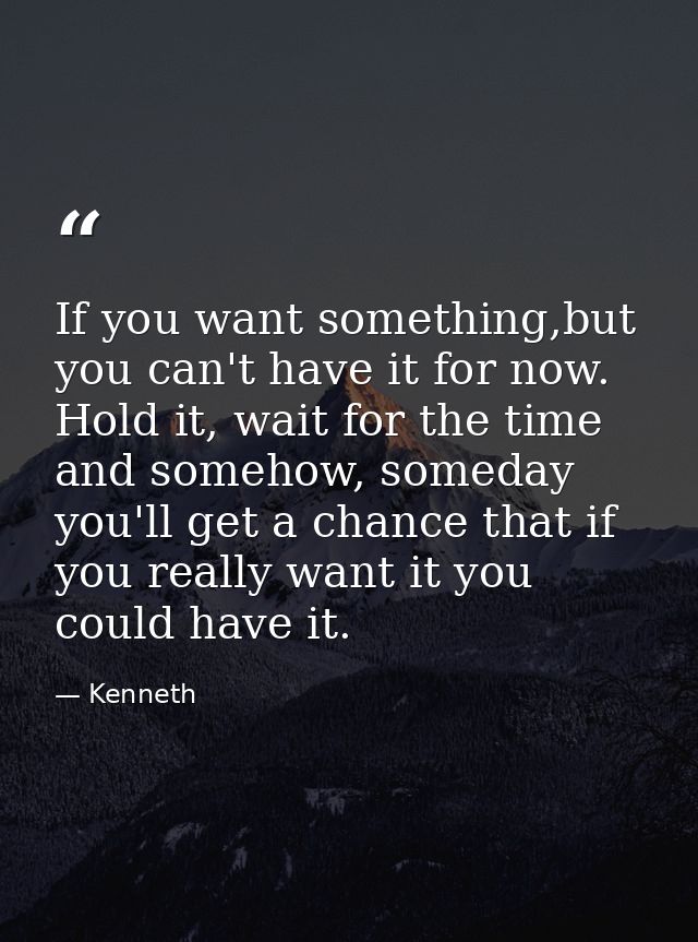 If you want something,but you can't have it for now. Hold it, wait for the time and somehow, someday you'll get a chance — Kenneth