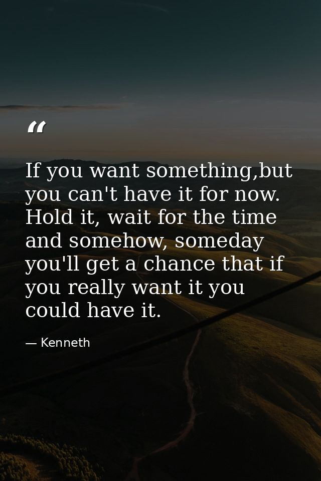 If you want something,but you can't have it for now. Hold it, wait for the time and somehow, someday you'll get a chance — Kenneth