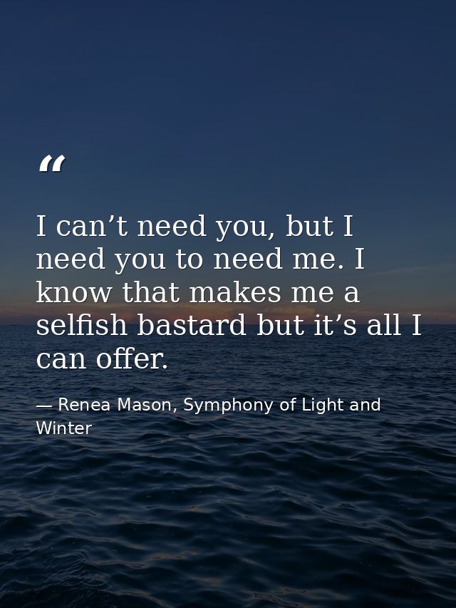 I can’t need you, but I need you to need me. I know that makes me a selfish bastard but it’s all I can offer. — Renea Mason, Symphony of Light and Winter