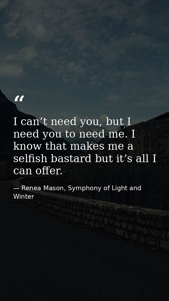 I can’t need you, but I need you to need me. I know that makes me a selfish bastard but it’s all I can offer. — Renea Mason, Symphony of Light and Winter