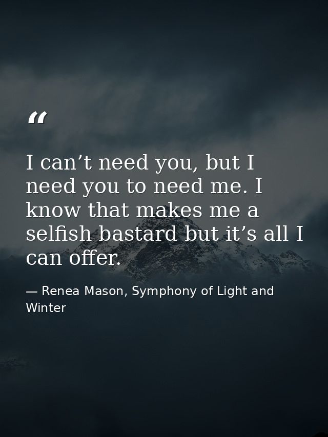 I can’t need you, but I need you to need me. I know that makes me a selfish bastard but it’s all I can offer. — Renea Mason, Symphony of Light and Winter