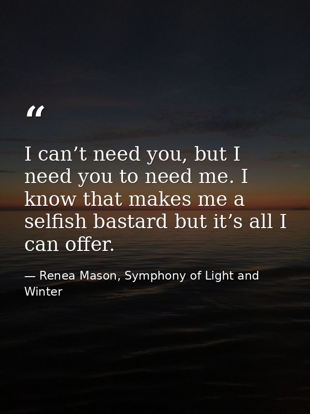 I can’t need you, but I need you to need me. I know that makes me a selfish bastard but it’s all I can offer. — Renea Mason, Symphony of Light and Winter