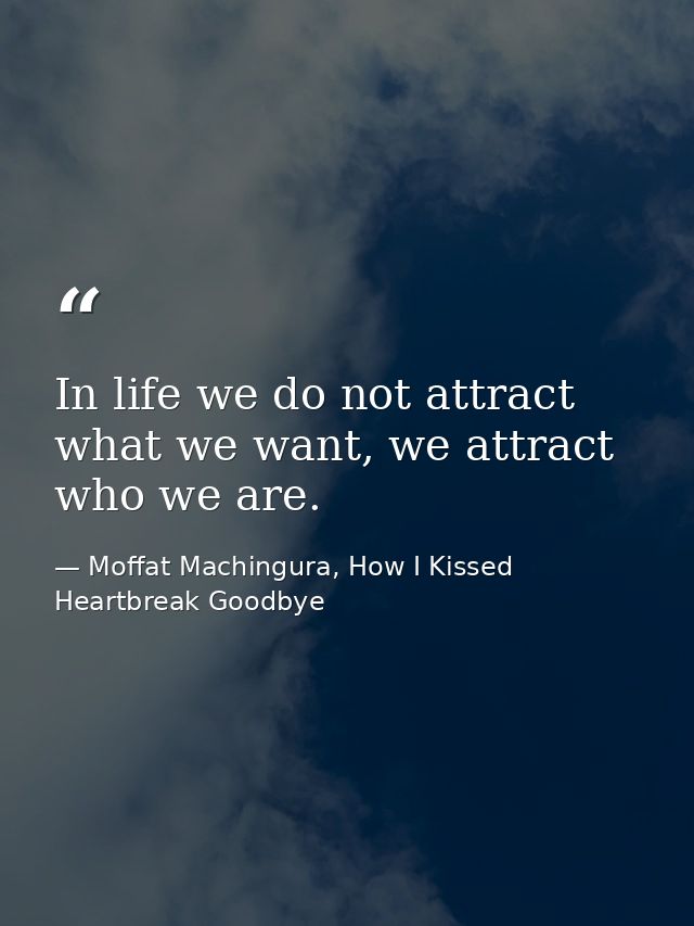 In life we do not attract what we want, we attract who we are. — Moffat Machingura, How I Kissed Heartbreak Goodbye