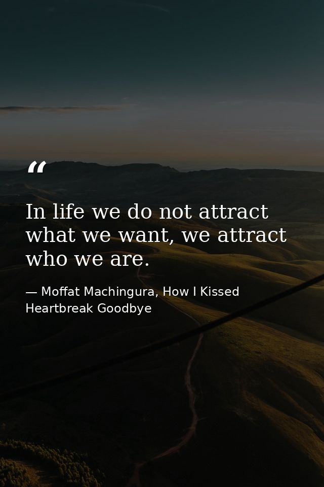 In life we do not attract what we want, we attract who we are. — Moffat Machingura, How I Kissed Heartbreak Goodbye
