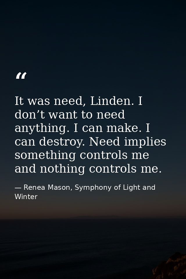 It was need, Linden. I don’t want to need anything. I can make. I can destroy. Need implies something controls me and no — Renea Mason, Symphony of Light and Winter