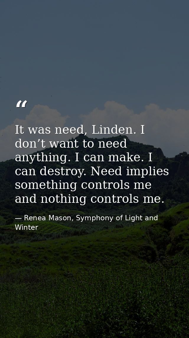 It was need, Linden. I don’t want to need anything. I can make. I can destroy. Need implies something controls me and no — Renea Mason, Symphony of Light and Winter