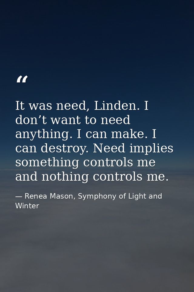 It was need, Linden. I don’t want to need anything. I can make. I can destroy. Need implies something controls me and no — Renea Mason, Symphony of Light and Winter