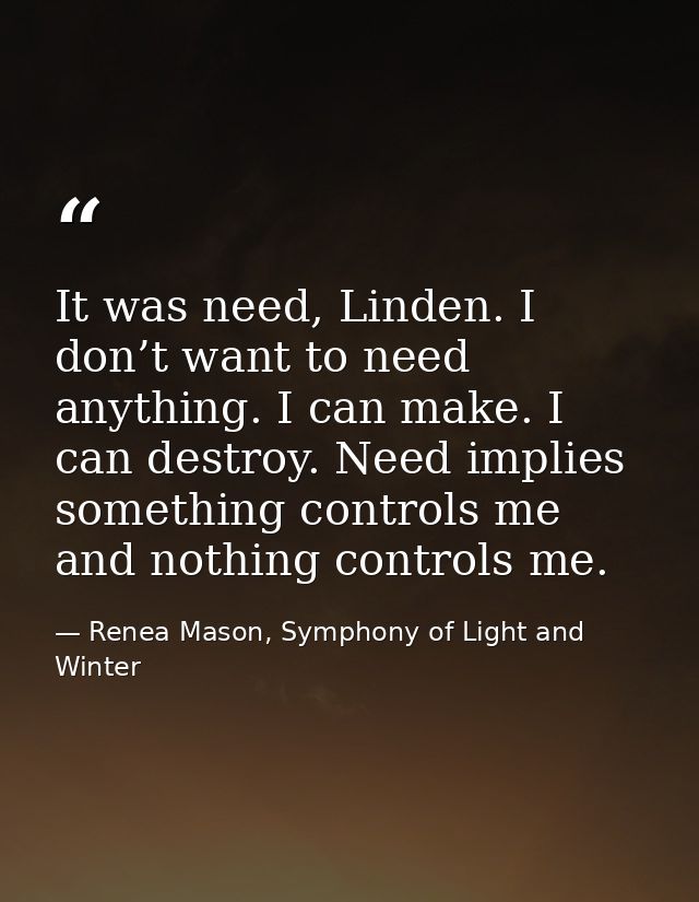 It was need, Linden. I don’t want to need anything. I can make. I can destroy. Need implies something controls me and no — Renea Mason, Symphony of Light and Winter